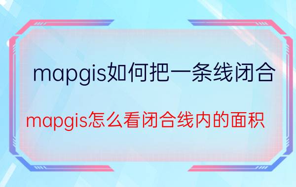 mapgis如何把一条线闭合 mapgis怎么看闭合线内的面积？